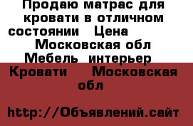 Продаю матрас для кровати в отличном состоянии › Цена ­ 10 000 - Московская обл. Мебель, интерьер » Кровати   . Московская обл.